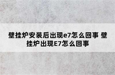 壁挂炉安装后出现e7怎么回事 壁挂炉出现E7怎么回事